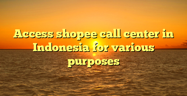 Access shopee call center in Indonesia for various purposes