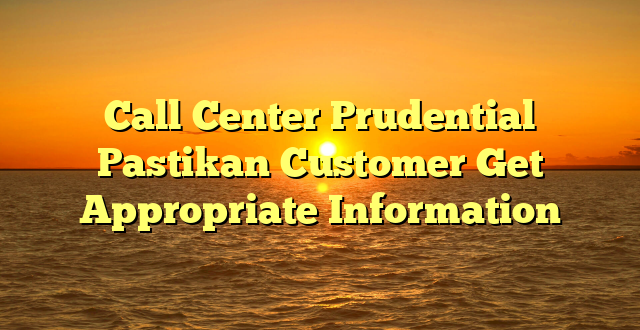 Call Center Prudential Pastikan Customer Get Appropriate Information