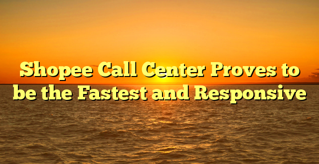 Shopee Call Center Proves to be the Fastest and Responsive